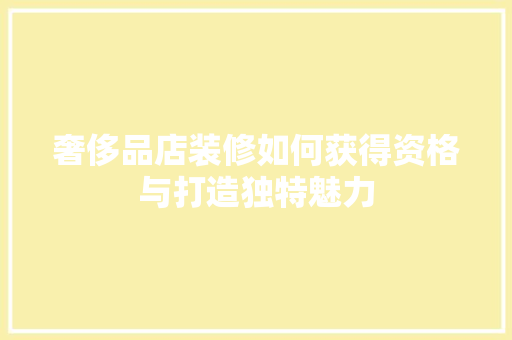 奢侈品店装修如何获得资格与打造独特魅力