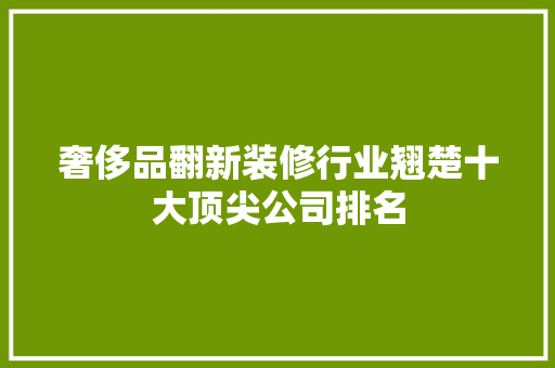 奢侈品翻新装修行业翘楚十大顶尖公司排名