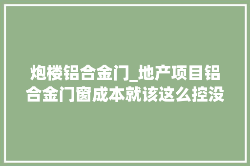炮楼铝合金门_地产项目铝合金门窗成本就该这么控没法更细了