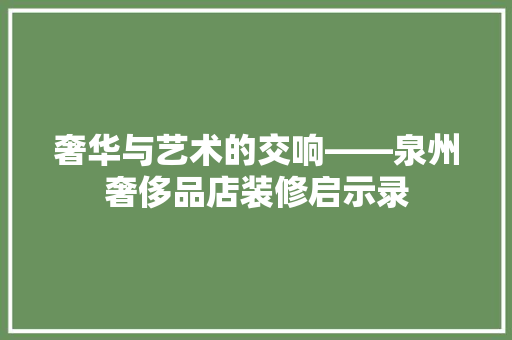 奢华与艺术的交响——泉州奢侈品店装修启示录