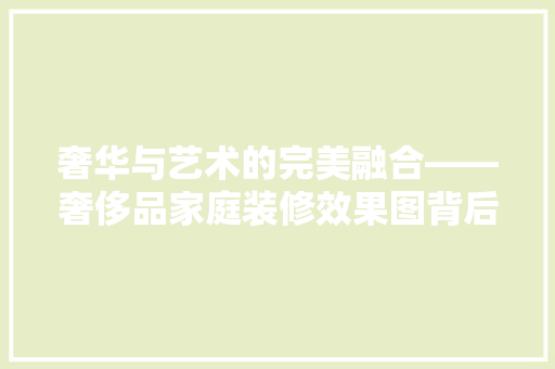 奢华与艺术的完美融合——奢侈品家庭装修效果图背后的秘密