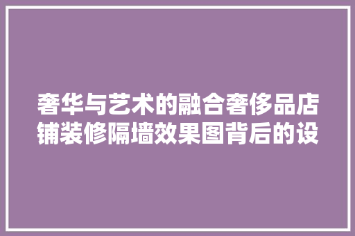 奢华与艺术的融合奢侈品店铺装修隔墙效果图背后的设计哲学