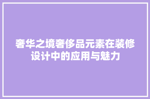奢华之境奢侈品元素在装修设计中的应用与魅力