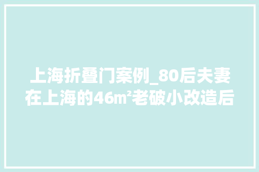 上海折叠门案例_80后夫妻在上海的46㎡老破小改造后优雅复古怎么看都不腻