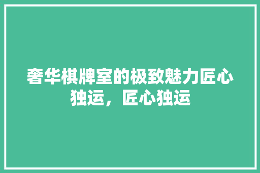 奢华棋牌室的极致魅力匠心独运，匠心独运