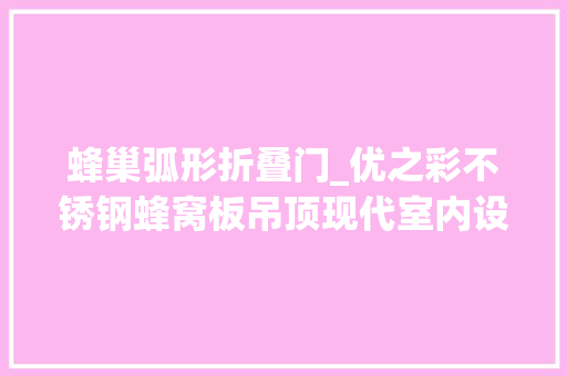 蜂巢弧形折叠门_优之彩不锈钢蜂窝板吊顶现代室内设计的立异选择