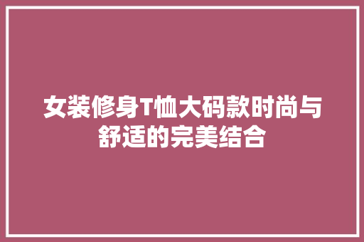 女装修身T恤大码款时尚与舒适的完美结合