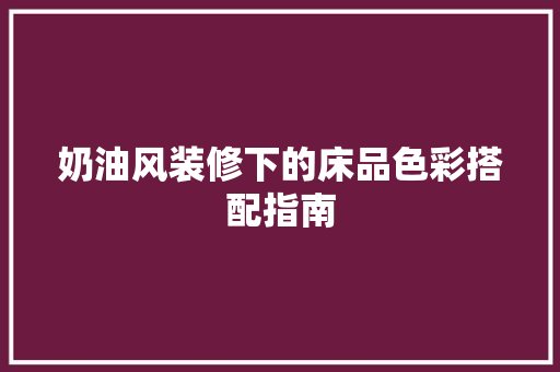 奶油风装修下的床品色彩搭配指南
