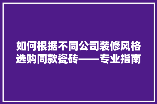 如何根据不同公司装修风格选购同款瓷砖——专业指南