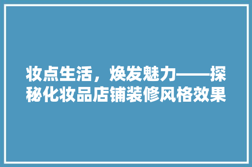 妆点生活，焕发魅力——探秘化妆品店铺装修风格效果图背后的美学秘密