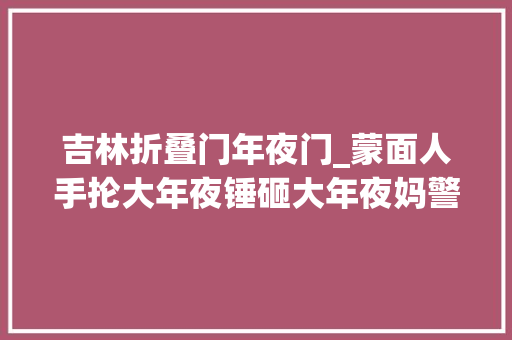 吉林折叠门年夜门_蒙面人手抡大年夜锤砸大年夜妈警察查出一系列反转网友这故事真绝了