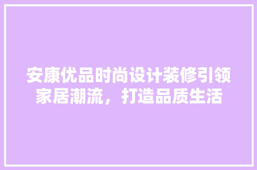 安康优品时尚设计装修引领家居潮流，打造品质生活