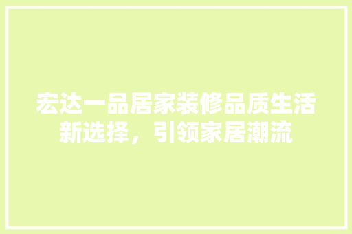 宏达一品居家装修品质生活新选择，引领家居潮流