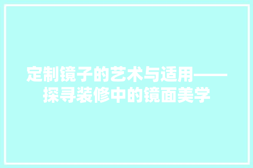 定制镜子的艺术与适用——探寻装修中的镜面美学