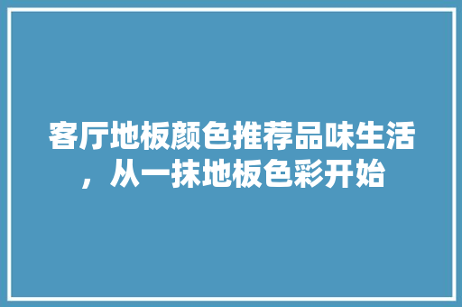 客厅地板颜色推荐品味生活，从一抹地板色彩开始