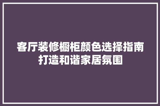 客厅装修橱柜颜色选择指南打造和谐家居氛围