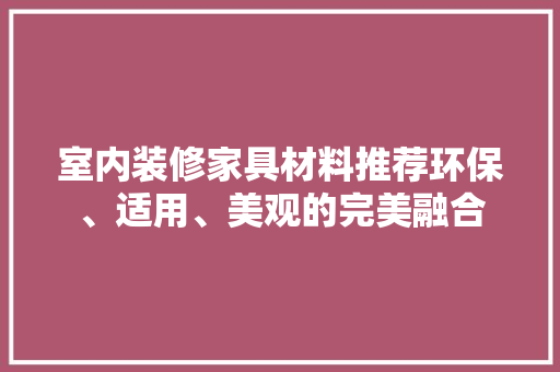 室内装修家具材料推荐环保、适用、美观的完美融合