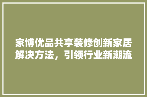 家博优品共享装修创新家居解决方法，引领行业新潮流