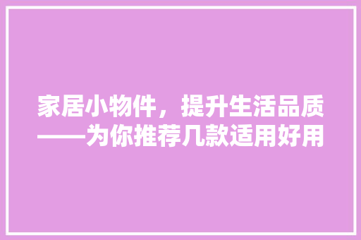 家居小物件，提升生活品质——为你推荐几款适用好用的装修小家具