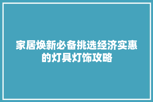 家居焕新必备挑选经济实惠的灯具灯饰攻略