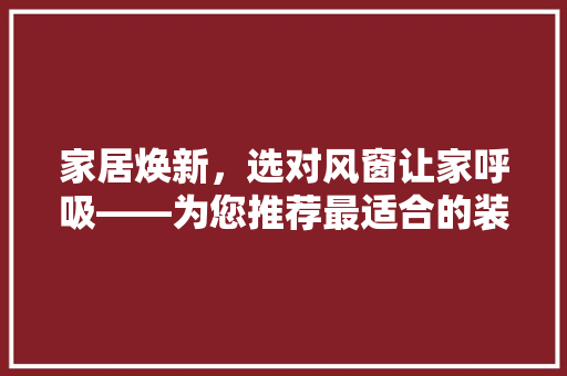 家居焕新，选对风窗让家呼吸——为您推荐最适合的装修房子风窗