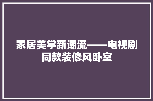家居美学新潮流——电视剧同款装修风卧室