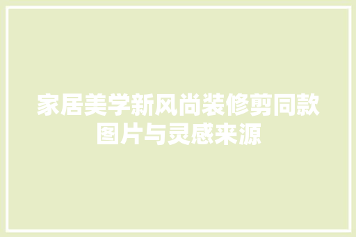 家居美学新风尚装修剪同款图片与灵感来源