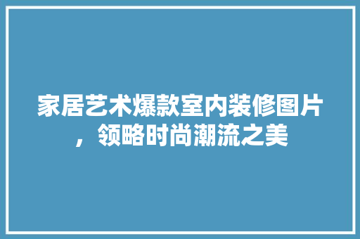 家居艺术爆款室内装修图片，领略时尚潮流之美
