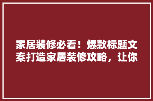 家居装修必看！爆款标题文案打造家居装修攻略，让你的家焕然一新！
