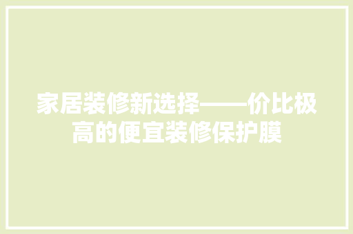 家居装修新选择——价比极高的便宜装修保护膜