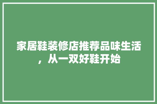 家居鞋装修店推荐品味生活，从一双好鞋开始