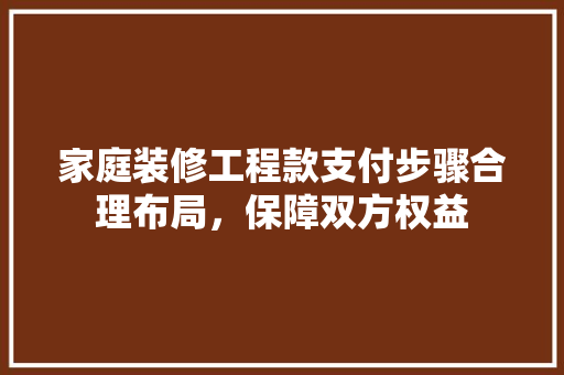 家庭装修工程款支付步骤合理布局，保障双方权益