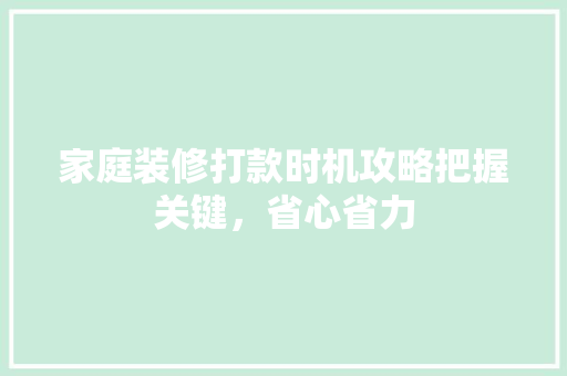 家庭装修打款时机攻略把握关键，省心省力