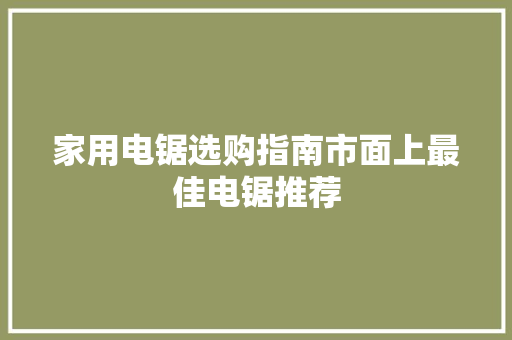 家用电锯选购指南市面上最佳电锯推荐