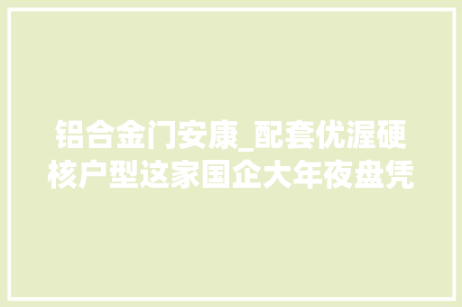 铝合金门安康_配套优渥硬核户型这家国企大年夜盘凭实力出圈