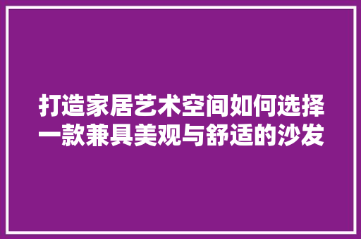 打造家居艺术空间如何选择一款兼具美观与舒适的沙发