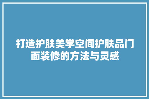 打造护肤美学空间护肤品门面装修的方法与灵感