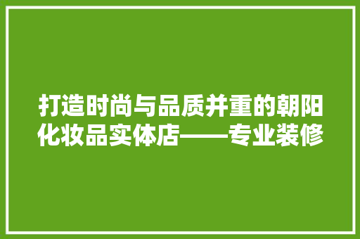 打造时尚与品质并重的朝阳化妆品实体店——专业装修公司如何塑造品牌形象