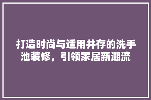 打造时尚与适用并存的洗手池装修，引领家居新潮流