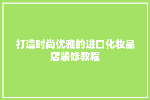 打造时尚优雅的进口化妆品店装修教程