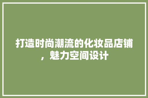 打造时尚潮流的化妆品店铺，魅力空间设计