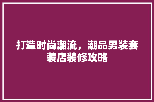 打造时尚潮流，潮品男装套装店装修攻略