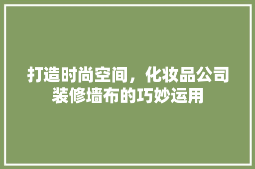 打造时尚空间，化妆品公司装修墙布的巧妙运用