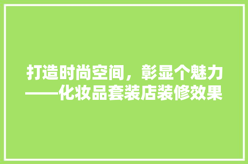 打造时尚空间，彰显个魅力——化妆品套装店装修效果图赏析