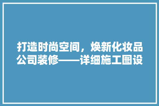 打造时尚空间，焕新化妆品公司装修——详细施工图设计
