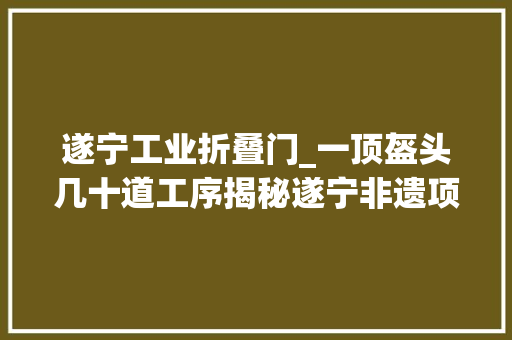 遂宁工业折叠门_一顶盔头几十道工序揭秘遂宁非遗项目冯氏川剧盔头制作工艺
