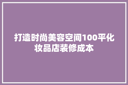 打造时尚美容空间100平化妆品店装修成本
