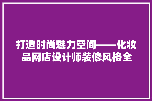 打造时尚魅力空间——化妆品网店设计师装修风格全