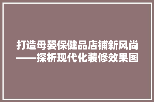 打造母婴保健品店铺新风尚——探析现代化装修效果图背后的内涵与价值