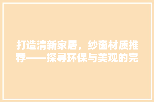 打造清新家居，纱窗材质推荐——探寻环保与美观的完美融合